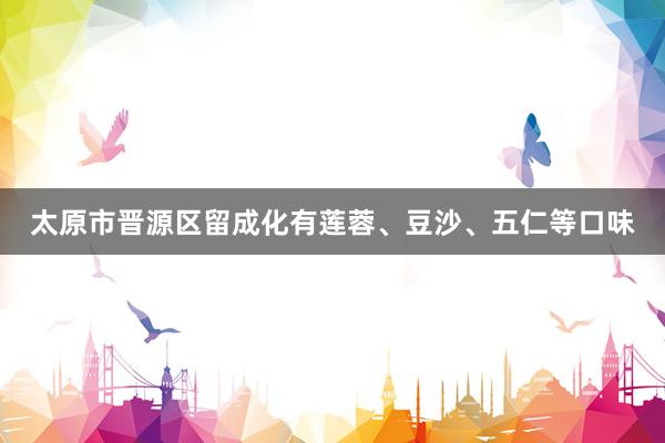 太原市晋源区留成化有莲蓉、豆沙、五仁等口味