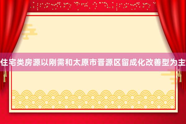 住宅类房源以刚需和太原市晋源区留成化改善型为主