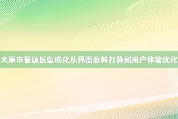 太原市晋源区留成化从界面意料打算到用户体验优化