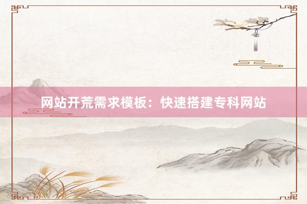 网站开荒需求模板：快速搭建专科网站
