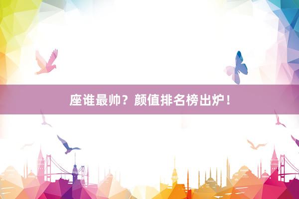 座谁最帅？颜值排名榜出炉！