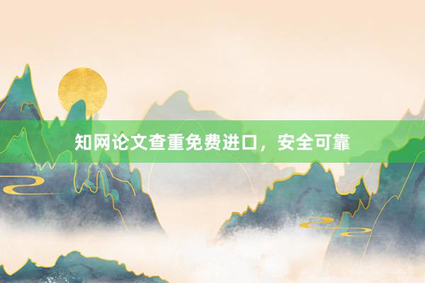 知网论文查重免费进口，安全可靠