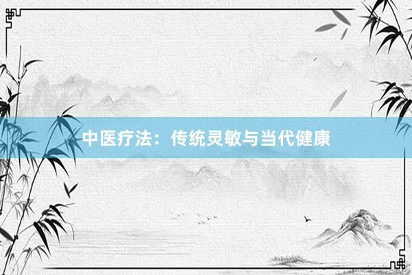 中医疗法：传统灵敏与当代健康
