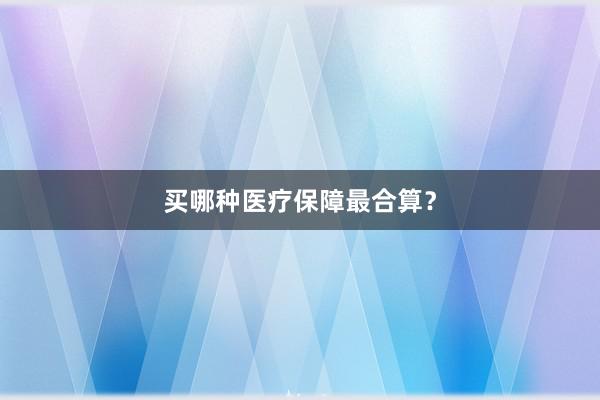 买哪种医疗保障最合算？